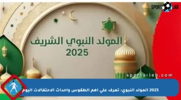 2025 المولد النبوي: تعرف على أهم الطقوس وأحداث الاحتفالات اليوم